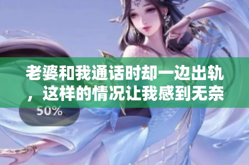 老婆和我通话时却一边出轨，这样的情况让我感到无奈
