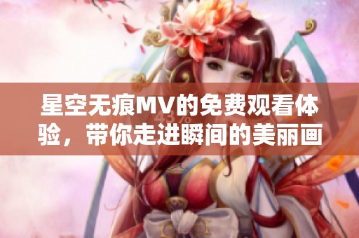 星空无痕MV的免费观看体验，带你走进瞬间的美丽画面