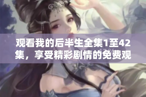 观看我的后半生全集1至42集，享受精彩剧情的免费观看体验
