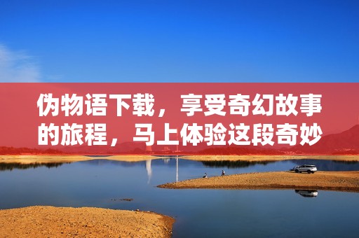 伪物语下载，享受奇幻故事的旅程，马上体验这段奇妙的冒险吧