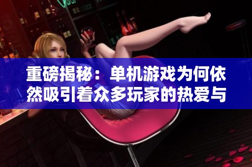 重磅揭秘：单机游戏为何依然吸引着众多玩家的热爱与追捧