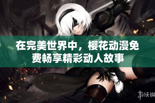 在完美世界中，樱花动漫免费畅享精彩动人故事
