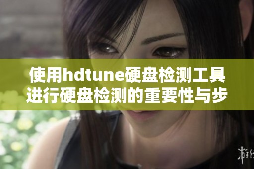 使用hdtune硬盘检测工具进行硬盘检测的重要性与步骤解析