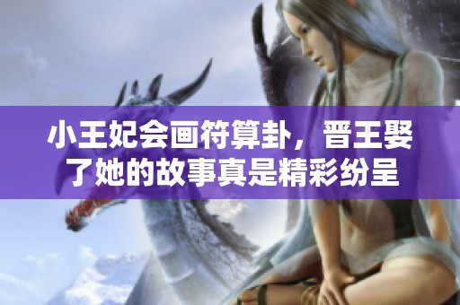 小王妃会画符算卦，晋王娶了她的故事真是精彩纷呈