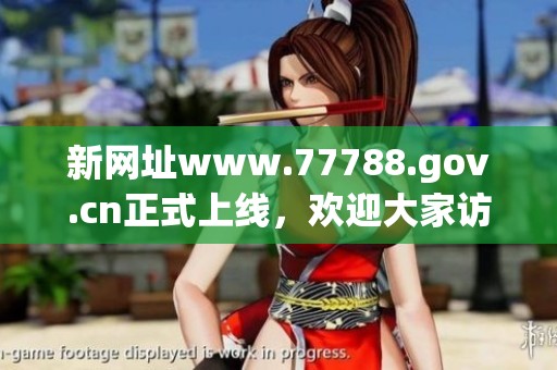 新网址www.77788.gov.cn正式上线，欢迎大家访问以获取更多信息与服务。