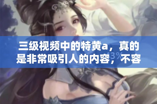 三级视频中的特黄a，真的是非常吸引人的内容，不容错过的精彩！