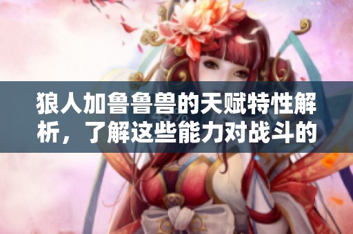 狼人加鲁鲁兽的天赋特性解析，了解这些能力对战斗的重要性