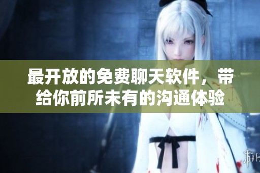 最开放的免费聊天软件，带给你前所未有的沟通体验