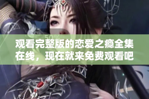 观看完整版的恋爱之瘾全集在线，现在就来免费观看吧