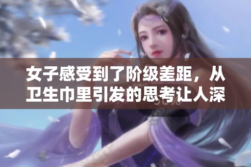 女子感受到了阶级差距，从卫生巾里引发的思考让人深思