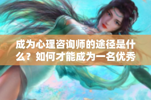 成为心理咨询师的途径是什么？如何才能成为一名优秀的心理咨询师呢？