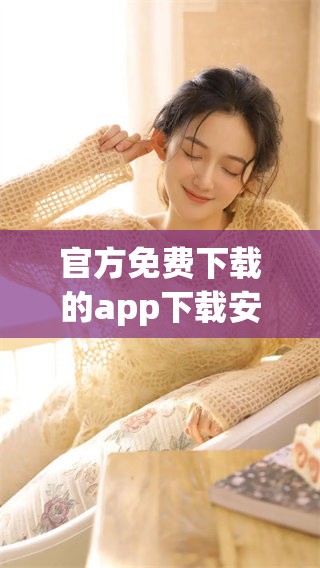 官方免费下载的app下载安装，轻松体验全新功能和服务！