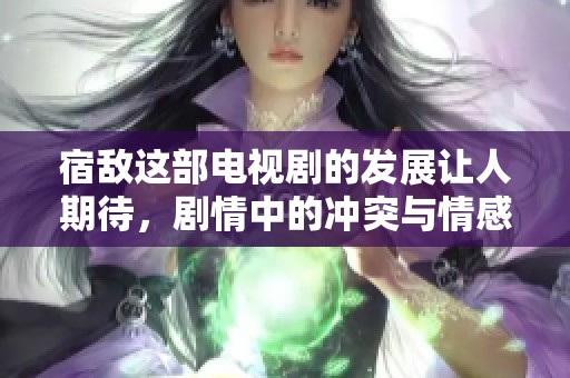 宿敌这部电视剧的发展让人期待，剧情中的冲突与情感非常引人入胜