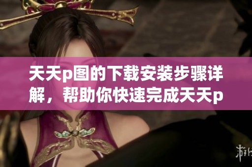 天天p图的下载安装步骤详解，帮助你快速完成天天p图下载与安装！