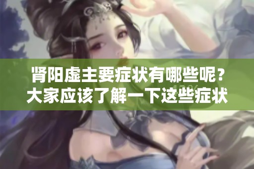 肾阳虚主要症状有哪些呢？大家应该了解一下这些症状。