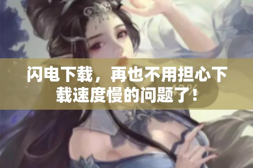 闪电下载，再也不用担心下载速度慢的问题了！