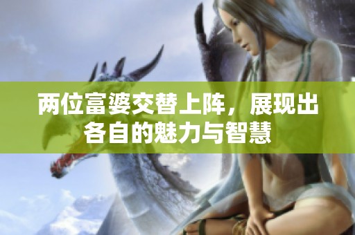 两位富婆交替上阵，展现出各自的魅力与智慧