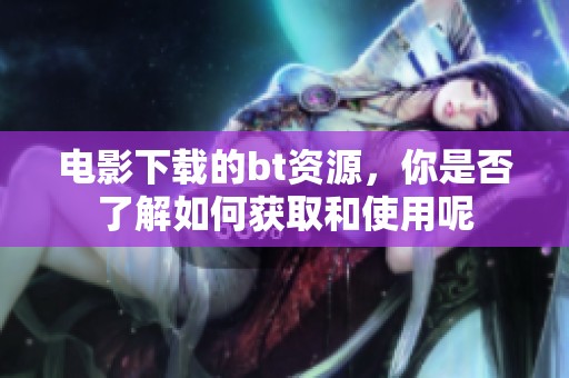 电影下载的bt资源，你是否了解如何获取和使用呢