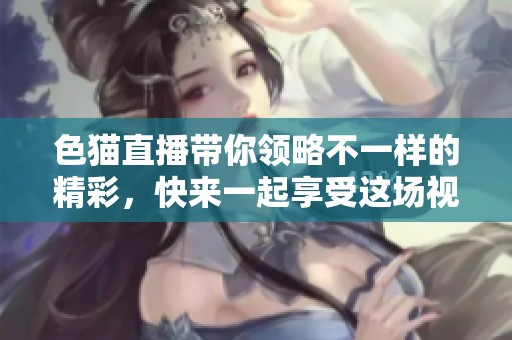 色猫直播带你领略不一样的精彩，快来一起享受这场视觉盛宴吧！