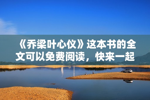 《乔梁叶心仪》这本书的全文可以免费阅读，快来一起探索精彩故事吧！