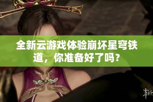 全新云游戏体验崩坏星穹铁道，你准备好了吗？