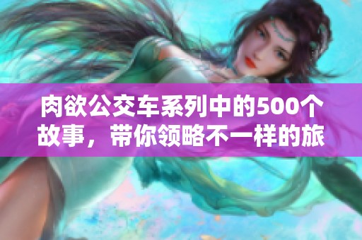 肉欲公交车系列中的500个故事，带你领略不一样的旅程与体验