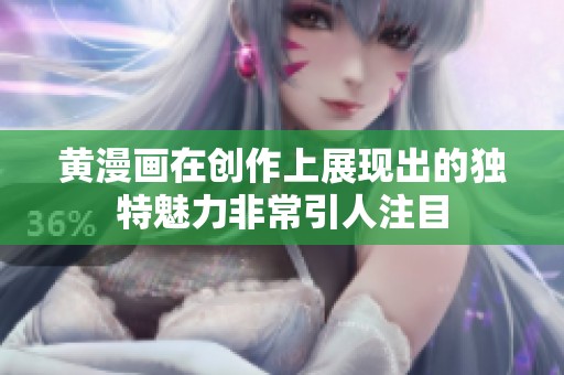 黄漫画在创作上展现出的独特魅力非常引人注目