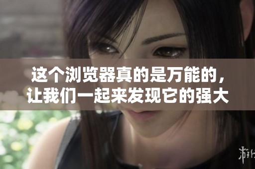 这个浏览器真的是万能的，让我们一起来发现它的强大功能吧