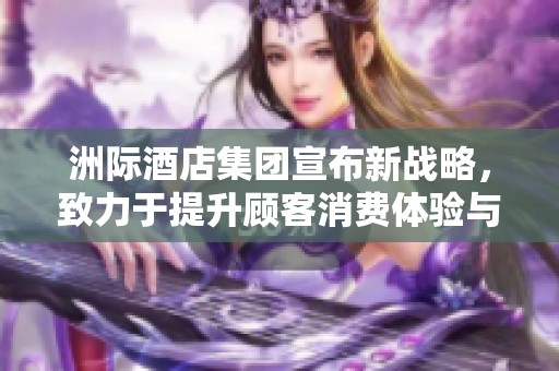 洲际酒店集团宣布新战略，致力于提升顾客消费体验与服务质量