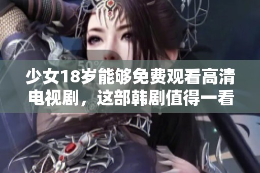 少女18岁能够免费观看高清电视剧，这部韩剧值得一看