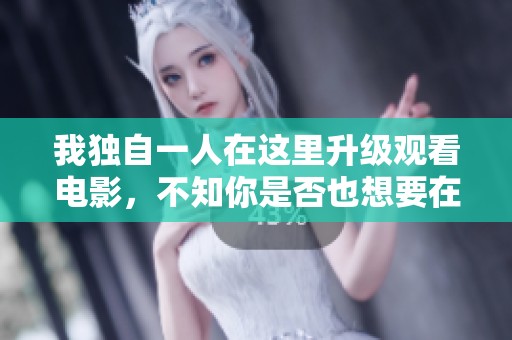 我独自一人在这里升级观看电影，不知你是否也想要在线观看呢