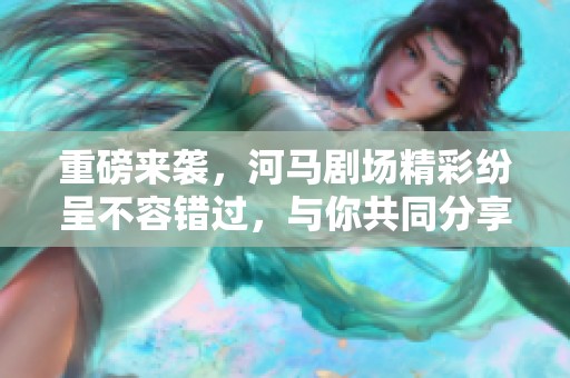 重磅来袭，河马剧场精彩纷呈不容错过，与你共同分享剧集魅力！