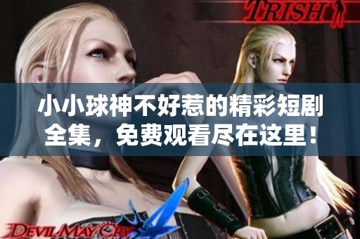 小小球神不好惹的精彩短剧全集，免费观看尽在这里！