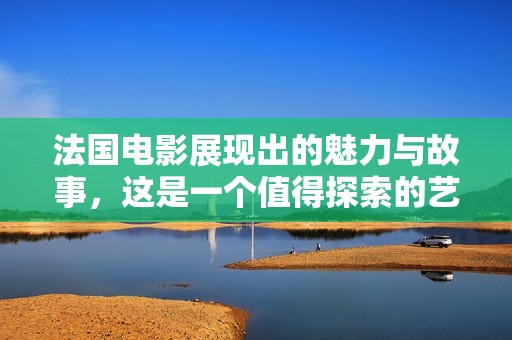 法国电影展现出的魅力与故事，这是一个值得探索的艺术领域