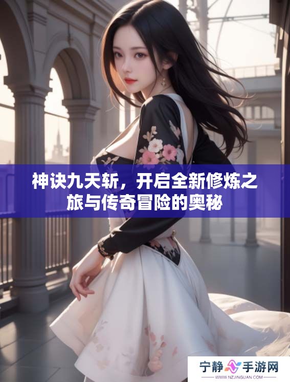 神诀九天斩，开启全新修炼之旅与传奇冒险的奥秘
