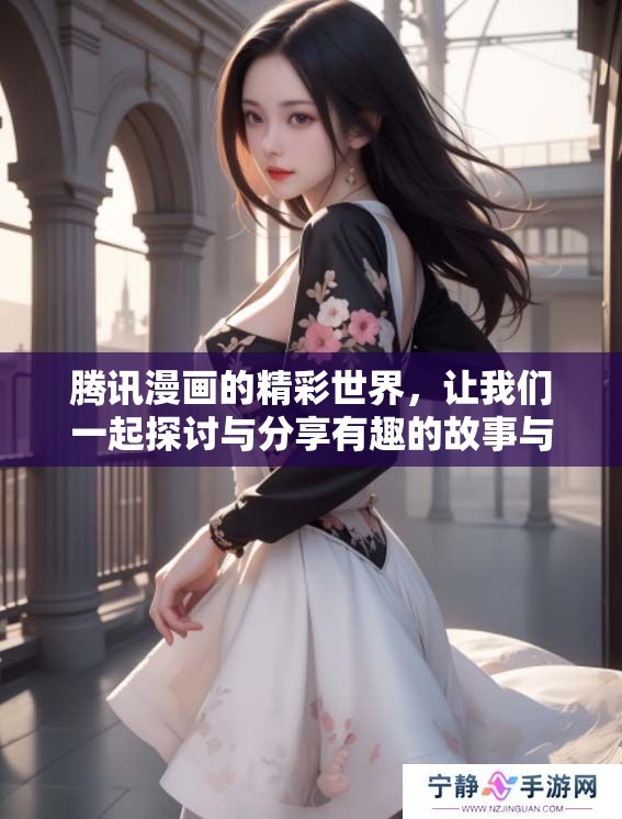 腾讯漫画的精彩世界，让我们一起探讨与分享有趣的故事与角色