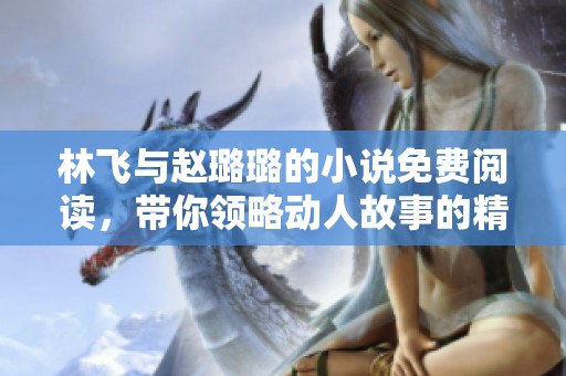 林飞与赵璐璐的小说免费阅读，带你领略动人故事的精彩内容