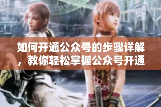 如何开通公众号的步骤详解，教你轻松掌握公众号开通技巧