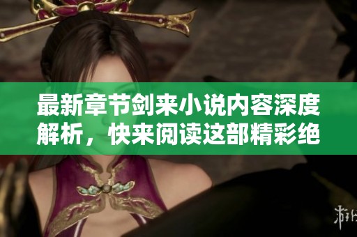 最新章节剑来小说内容深度解析，快来阅读这部精彩绝伦的作品吧！