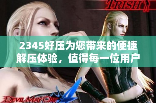 2345好压为您带来的便捷解压体验，值得每一位用户尝试和信赖