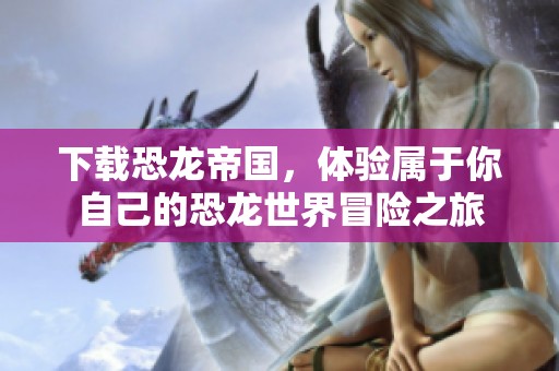 下载恐龙帝国，体验属于你自己的恐龙世界冒险之旅