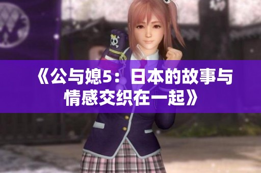 《公与媳5：日本的故事与情感交织在一起》