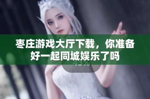 枣庄游戏大厅下载，你准备好一起同城娱乐了吗