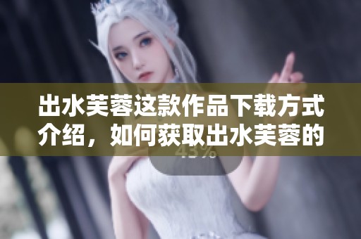 出水芙蓉这款作品下载方式介绍，如何获取出水芙蓉的精彩内容