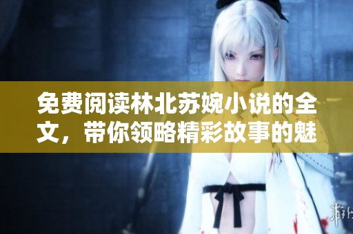 免费阅读林北苏婉小说的全文，带你领略精彩故事的魅力与情感