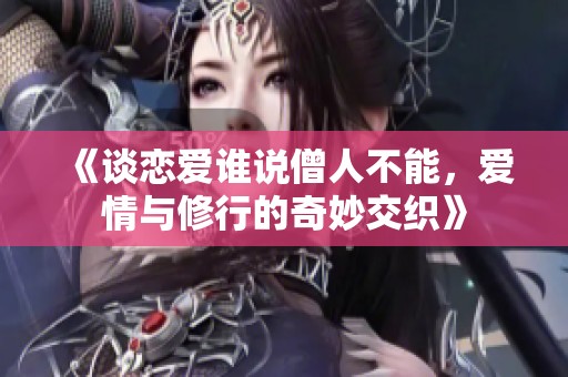 《谈恋爱谁说僧人不能，爱情与修行的奇妙交织》