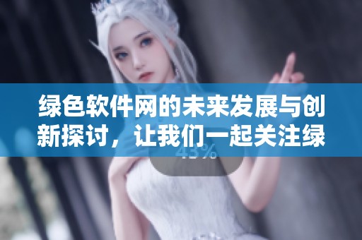 绿色软件网的未来发展与创新探讨，让我们一起关注绿色科技的风向标