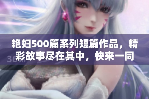 艳妇500篇系列短篇作品，精彩故事尽在其中，快来一同探索这场文学盛宴
