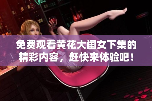 免费观看黄花大闺女下集的精彩内容，赶快来体验吧！