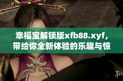 幸福宝解锁版xfb88.xyf，带给你全新体验的乐趣与惊喜